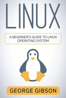 Linux: A Beginner's Guide to Linux Operating System by George Gibson