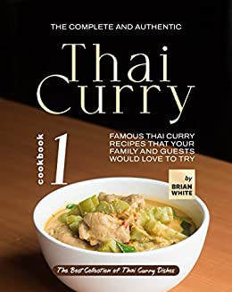 The Complete and Authentic Thai Curry: Famous Thai Curry Recipes That Your Family and Guests Would Love to Try