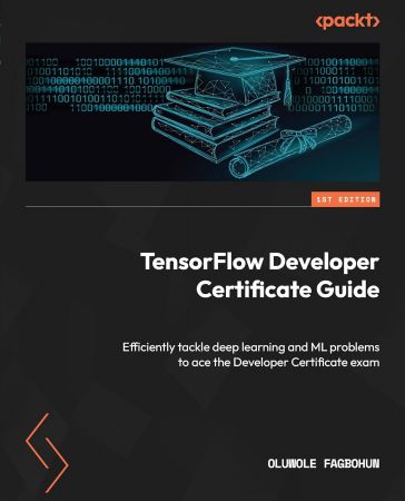 TensorFlow Developer Certificate Guide: Efficiently tackle deep learning and ML problems to ace the Developer Certificate