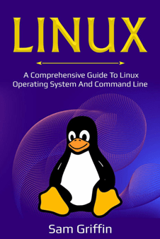 Linux: A Comprehensive Guide to Linux Operating System and Command Line by Sam Griffin