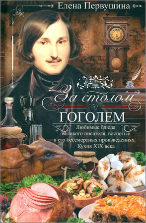 За столом с Гоголем. Любимые блюда великого писателя, воспетые в его бессмертных произведениях. Кухня XIX века