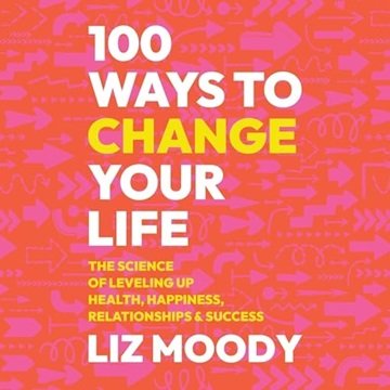 100 Ways to Change Your Life: The Science of Leveling Up Health, Happiness, Relationships & Succe...