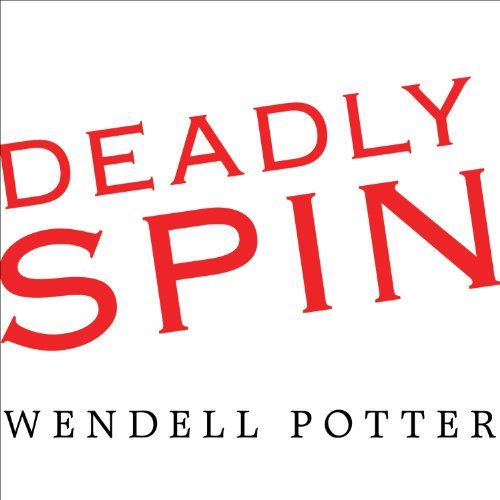 Deadly Spin: An Insurance Company Insider Speaks Out on How Corporate PR Is Killing Health Care b...