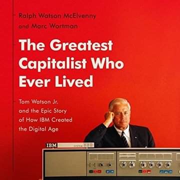 The Greatest Capitalist Who Ever Lived: Tom Watson Jr. and the Epic Story of How IBM Created the ...