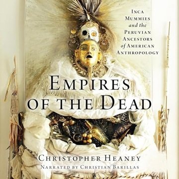 Empires of the Dead: Inca Mummies and the Peruvian Ancestors of American Anthropology [Audiobook]
