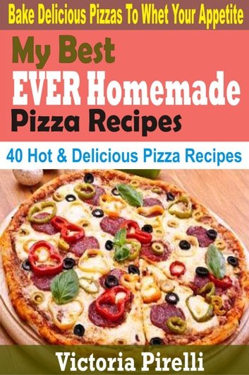 My Best Ever Homemade Pizza Recipes: Bake Delicious Pizzas To Whet Your Appetite