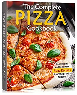The Complete Pizza Cookbook: Easy, Healthy and Homemade Pizza Recipes Your Whole Family Will Love