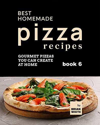 Best Homemade Pizza Recipes: Gourmet Pizzas You Can Create at Home (book 6)