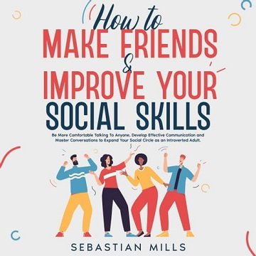 How to Make Friends & Improve Your Social Skills: Be More Comfortable Talking To Anyone, Develop ...