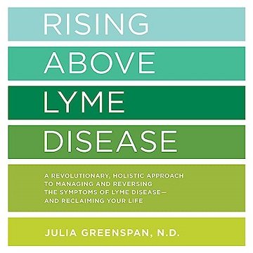 Rising Above Lyme Disease: A Revolutionary, Holistic Approach to Managing and Reversing the Sympt...