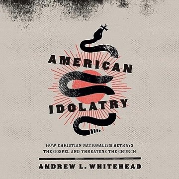 American Idolatry: How Christian Nationalism Betrays the Gospel and Threatens the Church [Audiobook]