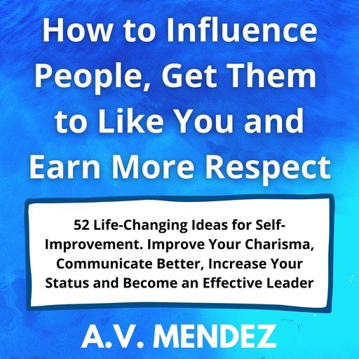 How to Influence People, Get Them to Like You and Earn More Respect: 52 Life-Changing Ideas for S...