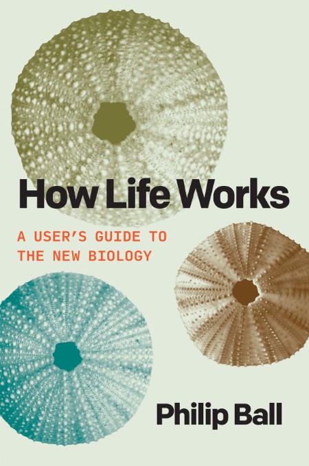 How Life Works  A User's Guide to the New Biology by Philip Ball  C05ffe1d3348fb883159b1d1a7195004