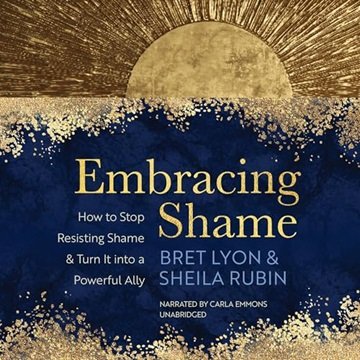 Embracing Shame: How to Stop Resisting Shame and Turn It into a Powerful Ally [Audiobook]