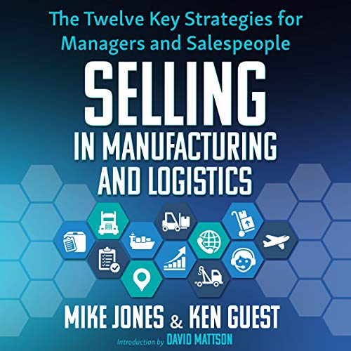 Selling in Manufacturing and Logistics: The Twelve Key Strategies for Managers and Salespeople [A...