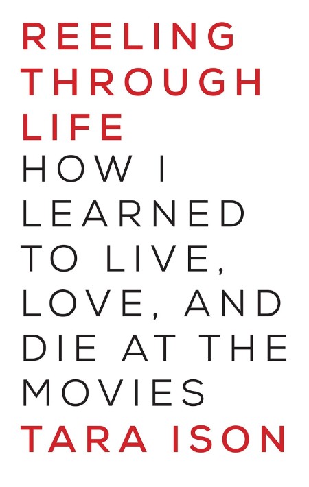 Reeling Through Life  How I Learned to Live, Love and Die at the Movies by Tara Ison