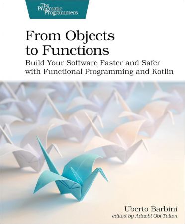 From Objects to Functions: Build Your Software Faster and Safer with Functional Programming and Kotlin (True PDF)