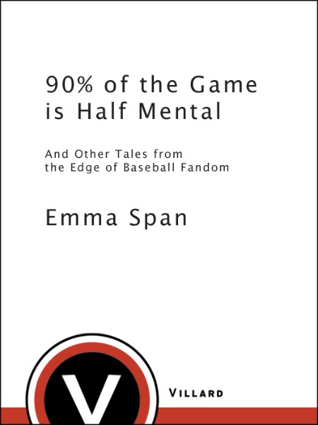 Emma Span - 90 of the Game Is Half Mental- And Other Tales from the Edge of Baseba...