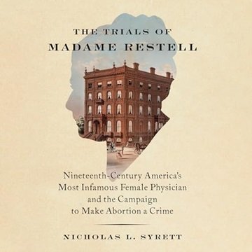 The Trials of Madame Restell: Nineteenth-Century America's Most Infamous Female Physician and the...