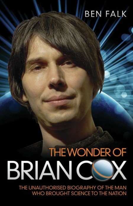 The Wonder of Brian Cox--The Unauthorised Biography of the Man Who Brought Science...