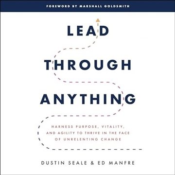 Lead Through Anything: Harness Purpose, Vitality, and Agility to Thrive in the Face of Unrelentin...