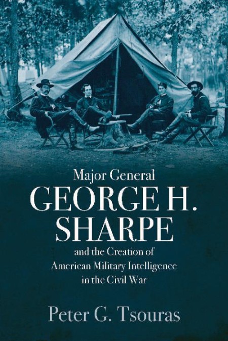 Major General George H. Sharpe and the Creation of American Military Intelligence ...