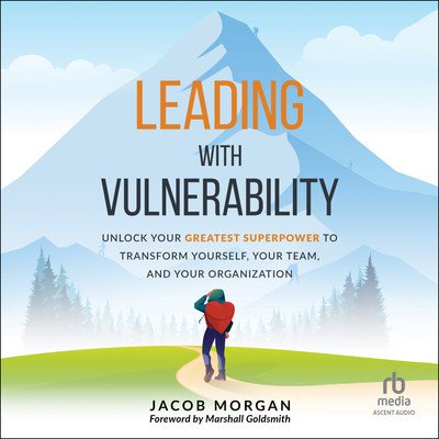 Leading with Vulnerability: Unlock Your Greatest Superpower to Transform Yourself, Your Team, and...