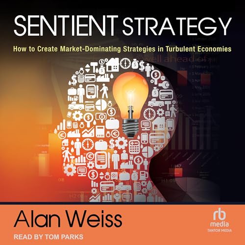Sentient Strategy: How to Create Market-Dominating Strategies in Turbulent Economies (Audiobook)