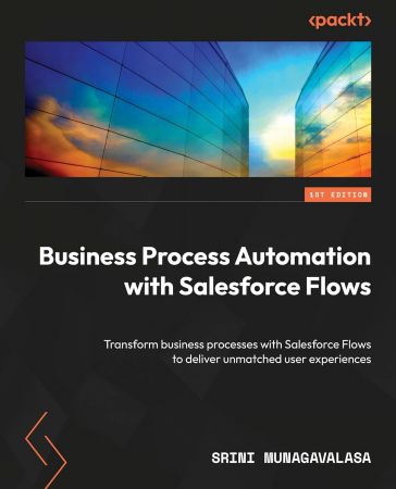 Business Process Automation with Salesforce Flow: Transforming business processes with Salesforce Flows