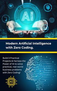 Modern Artificial Intelligence with Zero Coding: Build 3 Practical Projects & Harness the Power of AI to solve practical