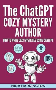 The ChatGPT Cozy Mystery Author: How to Write Cozy Mysteries using ChatGPT (AI for Authors Book 5)