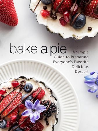 Bake a Pie: A Simple Guide to Preparing Everyone's Favorite Delicious Dessert (Pie Recipes)