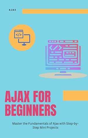 Ajax for Beginners: Master the Fundamentals of Ajax with Step-by-Step Mini Projects