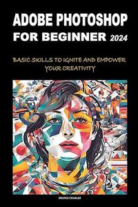 Adobe Photoshop for Beginners 2024: Basic Skills to Ignite and Empower Your Creativity