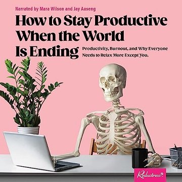 How to Stay Productive When the World Is Ending: Productivity, Burnout, Why Everyone Needs to Rel...