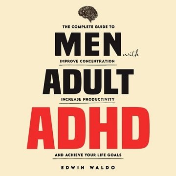 Men with Adult ADHD: The Complete Guide to Improve Concentration, Increase Productivity and Achie...