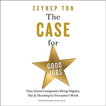 The Case for Good Jobs: How Great Companies Bring Dignity, Pay, and Meaning to Everyone's Work [A...