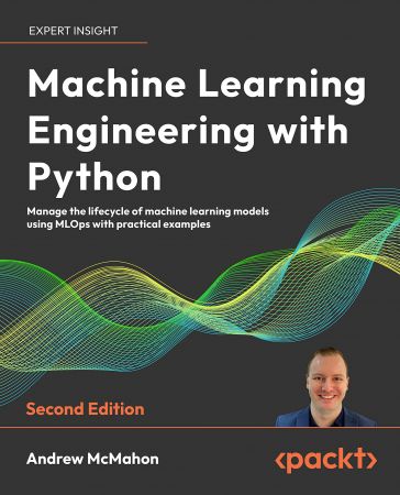 Machine Learning Engineering with Python: Manage the lifecycle of machine learning models using MLOps, 2nd Edition
