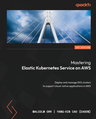 Mastering Elastic Kubernetes Service on AWS: Deploy and manage EKS clusters to support cloud-native apps in AWS