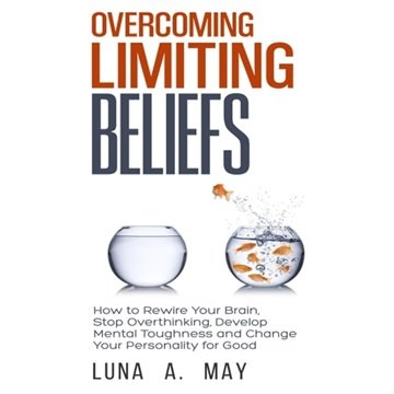 Overcoming Limiting Beliefs: How to Rewire Your Brain, Stop Overthinking, Develop Mental Toughnes...