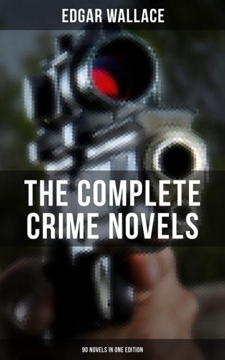The Complete Crime Novels of Edgar Wallace (90 Novels in One Edition) by Edgar Wal...