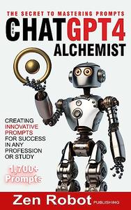 The ChatGPT–4 Alchemist The Secret to Mastering Prompts