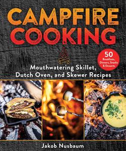 Campfire Cooking Mouthwatering Skillet, Dutch Oven, and Skewer Recipes
