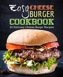 Easy Cheese Burger Cookbook 50 Delicious Cheese Burger Recipes (2nd Edition)