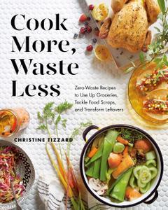 Cook More, Waste Less Zero–Waste Recipes to Use Up Groceries, Tackle Food Scraps, and Transform Leftovers