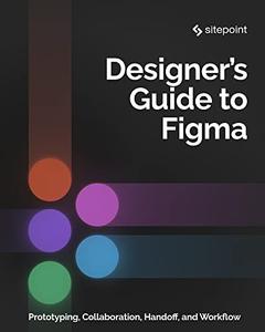 The Designer's Guide to Figma Master Prototyping, Collaboration, Handoff, and Workflow