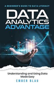 Data Analytics Advantage A Beginner's guide to Data Literacy, Understanding and Using Data Made Easy
