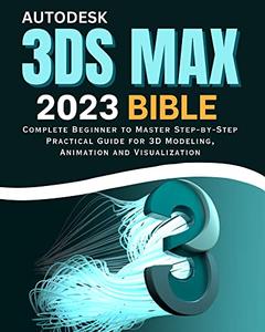 Autodesk 3DS Max 2023 Bible Complete Beginner to Master Step–by–Step Practical Guide for 3D Modeling