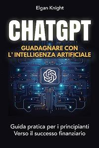 ChatGPT, Gudagnare con l’intelligenza artificiale Guida pratica per i principianti Verso il successo finanziario