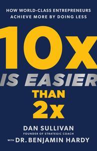 10x Is Easier Than 2x How World–Class Entrepreneurs Achieve More by Doing Less